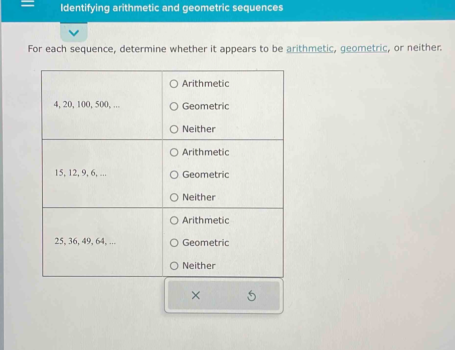 = Identifying arithmetic and geometric sequences 
For each sequence, determine whether it appears to be arithmetic, geometric, or neither.