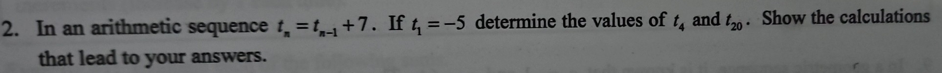 In an arithmetic sequence t_n=t_n-1+7. If t_1=-5 determine the values of t_4 and t_20. Show the calculations 
that lead to your answers.