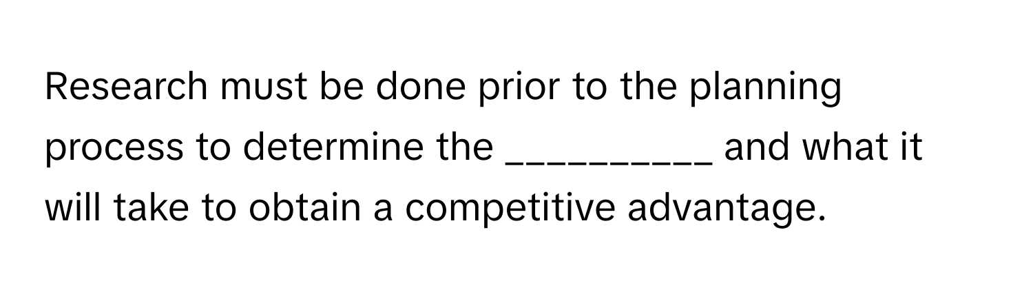 Research must be done prior to the planning process to determine the __________ and what it will take to obtain a competitive advantage.