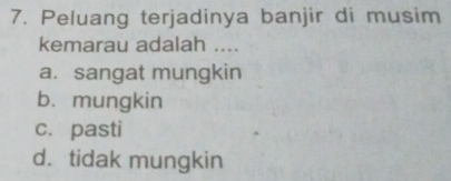 Peluang terjadinya banjir di musim
kemarau adalah ....
a. sangat mungkin
b. mungkin
c. pasti
d.tidak mungkin