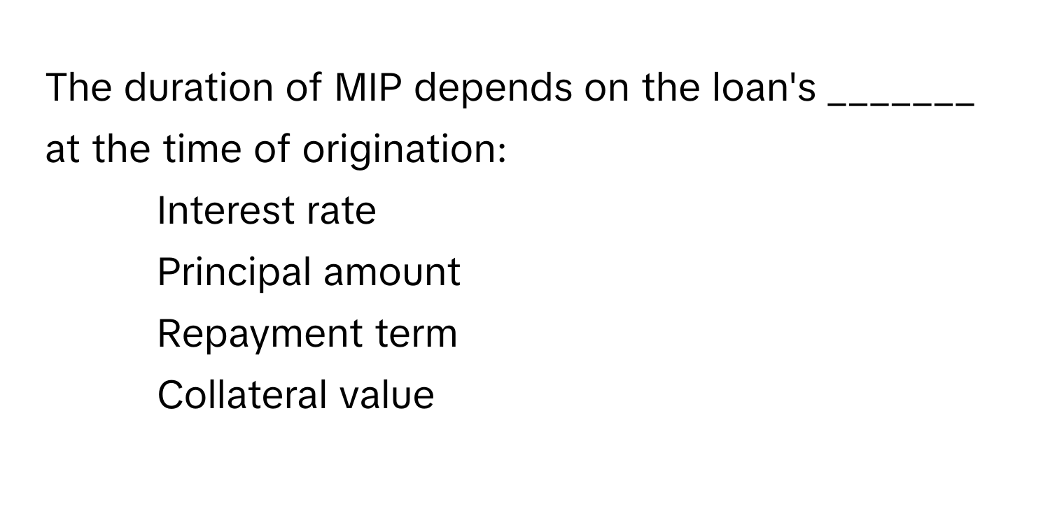 The duration of MIP depends on the loan's _______ at the time of origination:

1. Interest rate
2. Principal amount
3. Repayment term
4. Collateral value