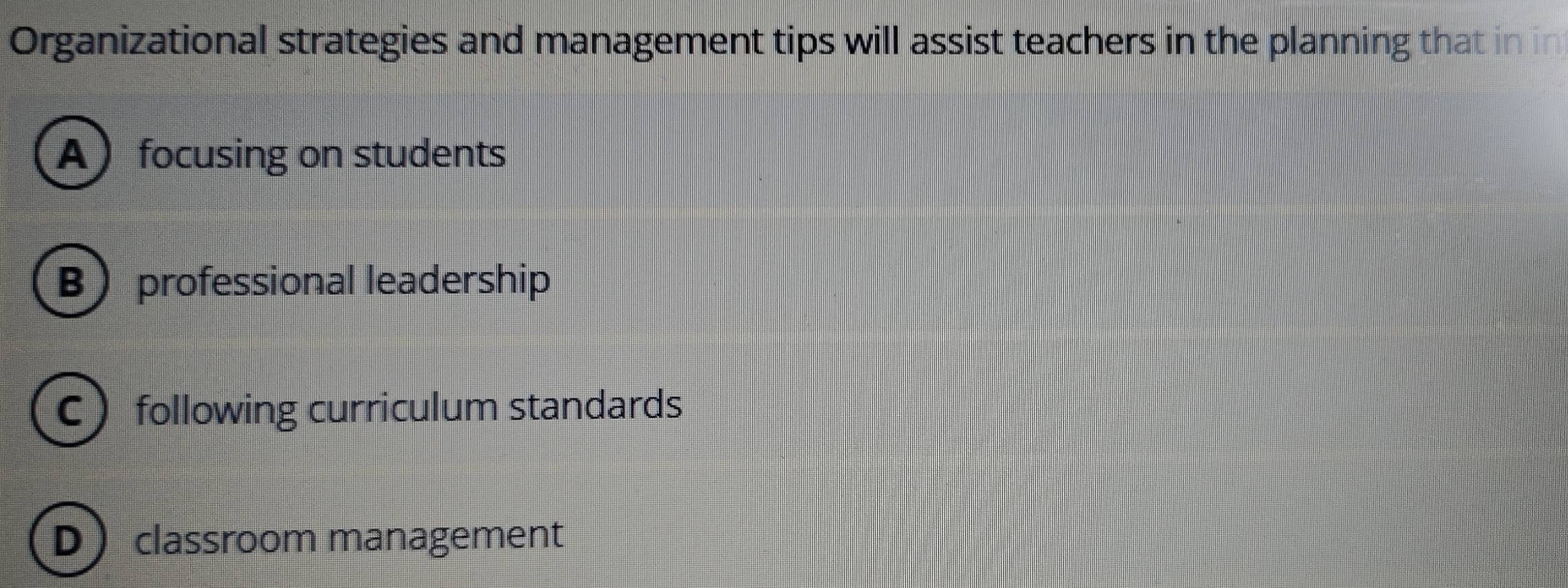 Organizational strategies and management tips will assist teachers in the planning that in in
A focusing on students
B professional leadership
C following curriculum standards
D classroom management