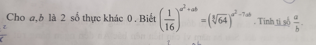 Cho a, b là 2 số thực khác 0 . Biết ( 1/16 )^a^2+ab=(sqrt[8](64))^a^2-7ab. Tính ti số  a/b .