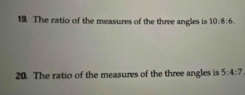 The ratio of the measures of the three angles is 10:8:6. 
20. The ratio of the measures of the three angles is 5:4:7.