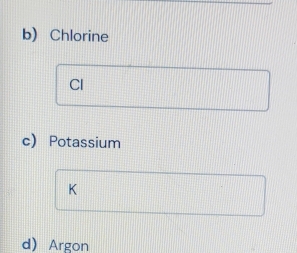 Chlorine 
CI 
c) Potassium 
K 
d) Argon