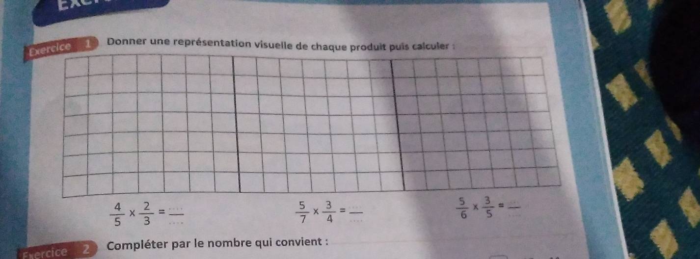 CA 
Exercice 1 Donner une représentation visuelle de chaque produit puis calculer :
 4/5 *  2/3 = _ 
_  5/7 *  3/4 =frac 
_  5/6 *  3/5 =
Exercice Compléter par le nombre qui convient :