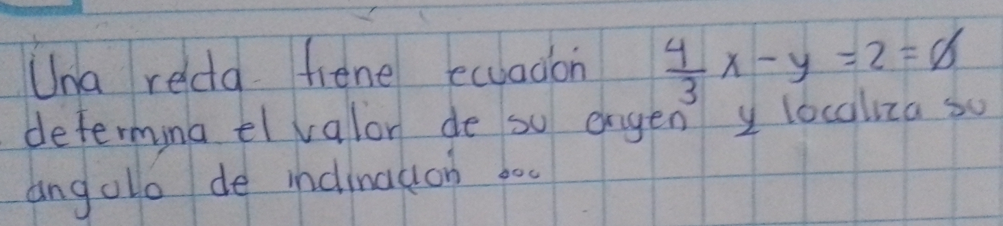 Una reda fiene ecuadon  4/3 x-y=2=6
determing el valor de so ergen y locoliza so 
angolo de indination boo