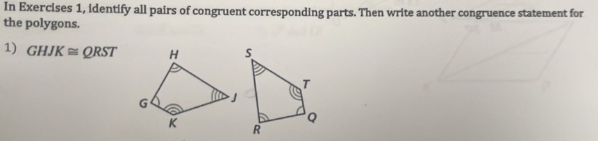 In Exercises 1, identify all pairs of congruent corresponding parts. Then write another congruence statement for 
the polygons. 
1) GHJK≌ QRST