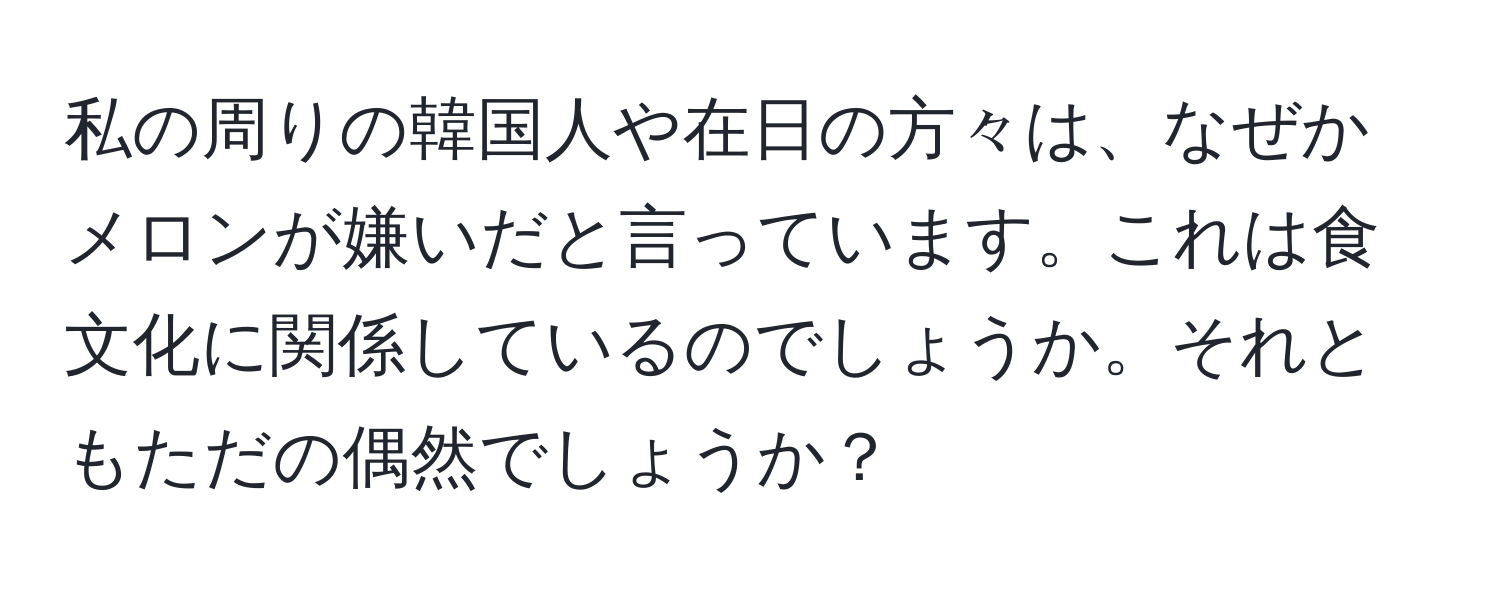 私の周りの韓国人や在日の方々は、なぜかメロンが嫌いだと言っています。これは食文化に関係しているのでしょうか。それともただの偶然でしょうか？