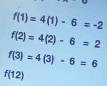 f(1)=4(1)-6=-2
f(2)=4(2)-6=2
f(3)=4(3)-6=6
f(12)