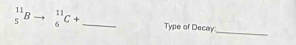 ^11_5Bto _6^(11)C+ _Type of Decay: 
_