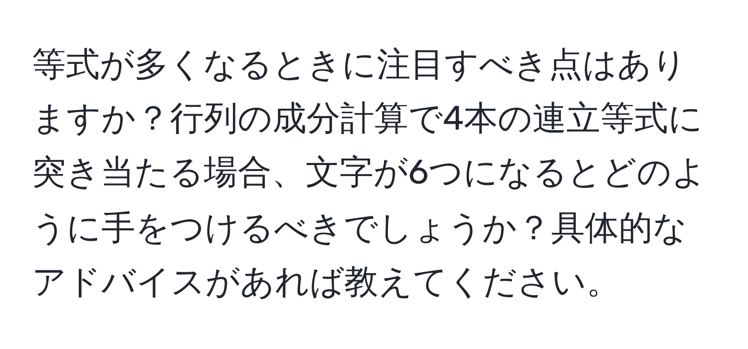 等式が多くなるときに注目すべき点はありますか？行列の成分計算で4本の連立等式に突き当たる場合、文字が6つになるとどのように手をつけるべきでしょうか？具体的なアドバイスがあれば教えてください。