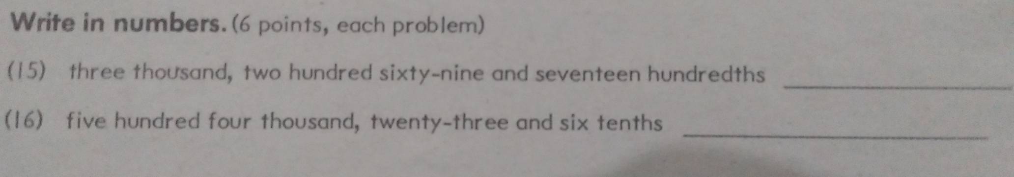 Write in numbers. (6 points, each problem) 
_ 
(15) three thousand, two hundred sixty-nine and seventeen hundredths 
_ 
(16) five hundred four thousand, twenty-three and six tenths