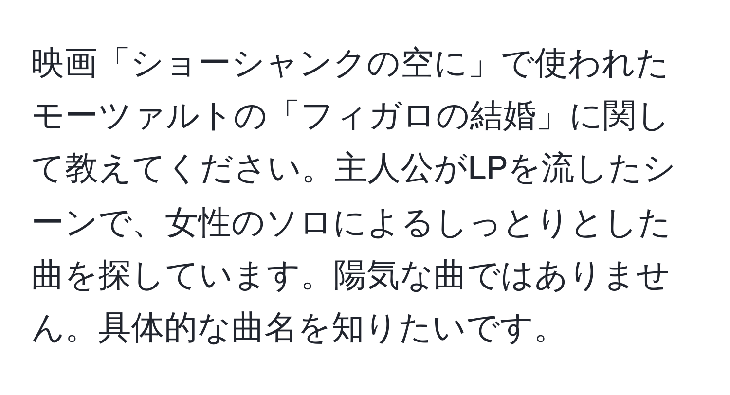 映画「ショーシャンクの空に」で使われたモーツァルトの「フィガロの結婚」に関して教えてください。主人公がLPを流したシーンで、女性のソロによるしっとりとした曲を探しています。陽気な曲ではありません。具体的な曲名を知りたいです。