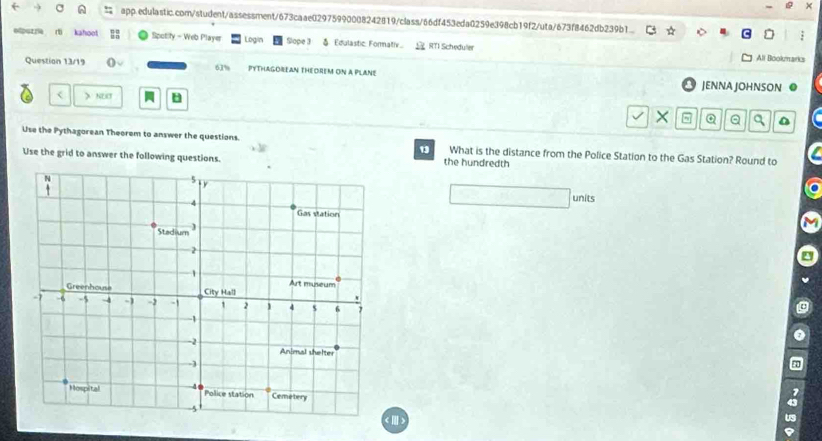 ← , app.edulastic.com/student/assessment/673caae02975990008242819/class/66df453eda0259e398cb19f2/uta/673f8462db239b1
olpurria rti kahoot Spotify - Web Player Login Slape 3 & Edulastic: Forativ C RTI Scheduler
All Bookmarks
Question 13/19 PYTHAGOREAN THEOREM ON A PLANE
61%
JENNA JOHNSON ●
< > NET
× Q Q a
Use the Pythagorean Theorem to answer the questions. E What is the distance from the Police Station to the Gas Station? Round to
Use the grid to answer the following questions. the hundredth
units