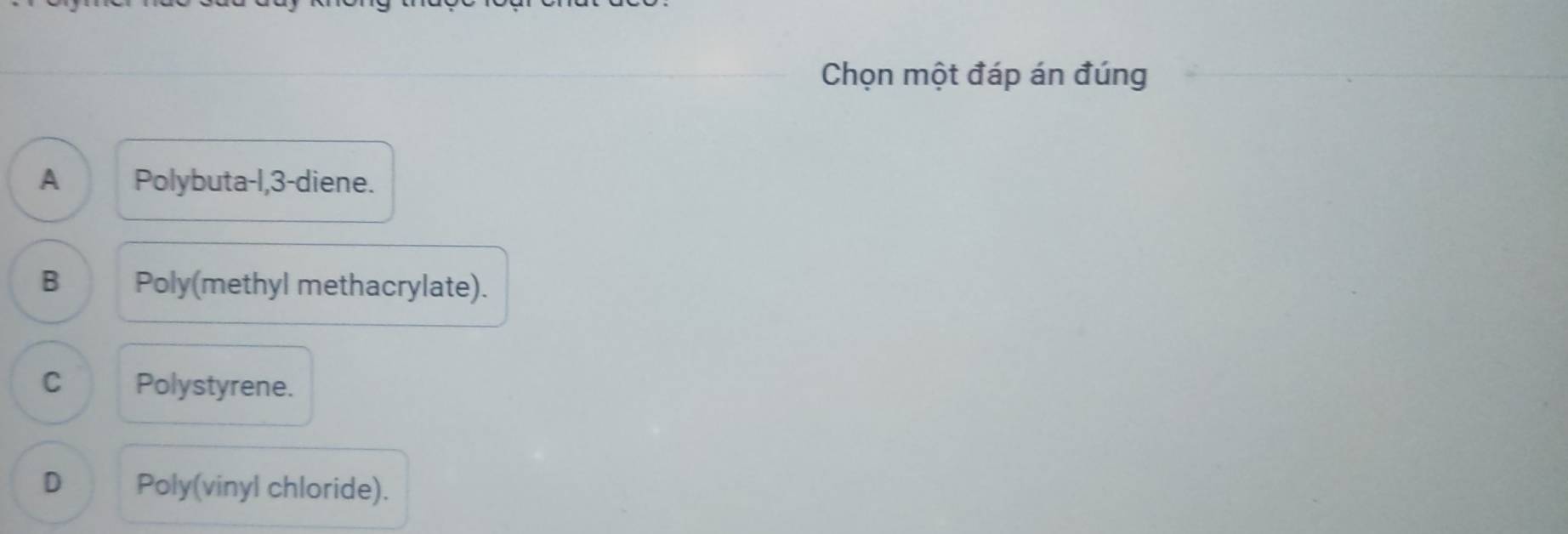 Chọn một đáp án đúng
A Polybuta-l, 3 -diene.
B Poly(methyl methacrylate).
C Polystyrene.
D Poly(vinyl chloride).