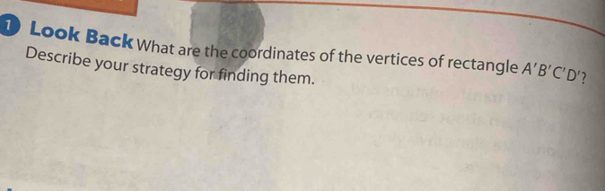 Look Back What are the coordinates of the vertices of rectangle A'B'C'D' 7 
Describe your strategy for finding them.