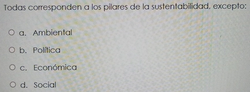 Todas corresponden a los pilares de la sustentabilidad, excepto:
a. Ambiental
b. Política
c. Económica
d. Social