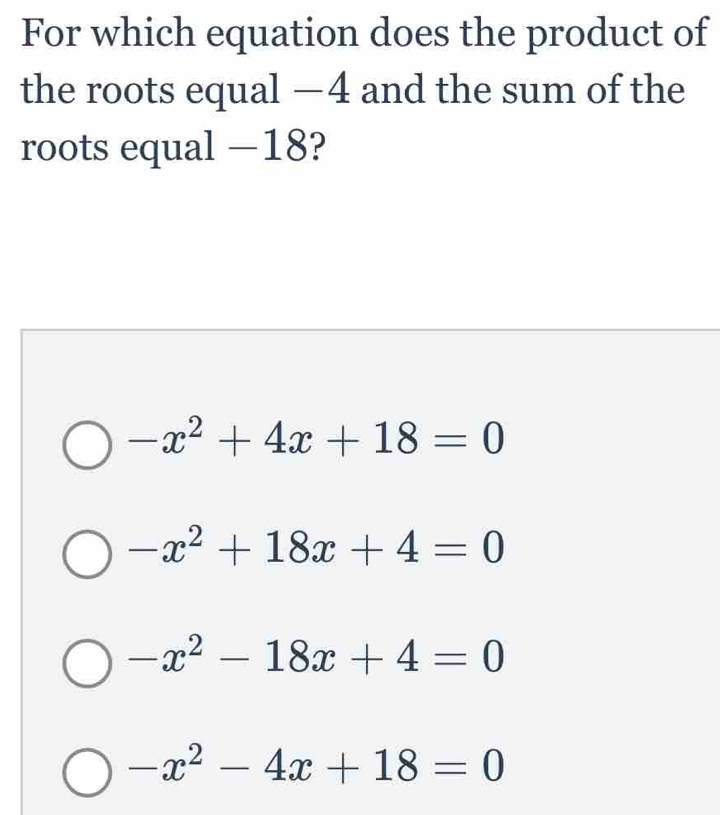 For which equation does the product of
the roots equal — 4 and the sum of the
roots equal —18?
-x^2+4x+18=0
-x^2+18x+4=0
-x^2-18x+4=0
-x^2-4x+18=0