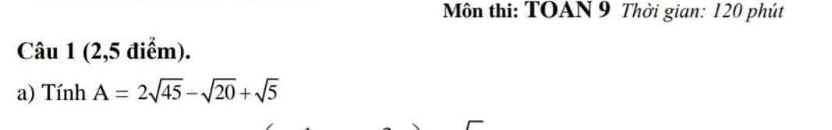 Môn thi: TOAN 9 Thời gian: 120 phút 
Câu 1 (2,5 điểm). 
a) Tính A=2sqrt(45)-sqrt(20)+sqrt(5)