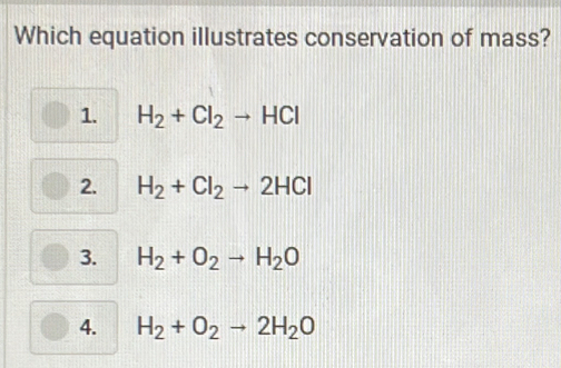 Which equation illustrates conservation of mass?
1. H_2+Cl_2to HCl
2. H_2+Cl_2to 2HCl
3. H_2+O_2to H_2O
4. H_2+O_2to 2H_2O