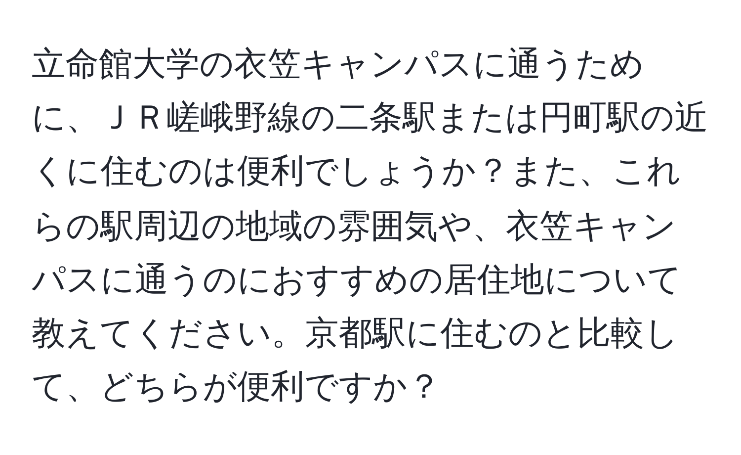 立命館大学の衣笠キャンパスに通うために、ＪＲ嵯峨野線の二条駅または円町駅の近くに住むのは便利でしょうか？また、これらの駅周辺の地域の雰囲気や、衣笠キャンパスに通うのにおすすめの居住地について教えてください。京都駅に住むのと比較して、どちらが便利ですか？