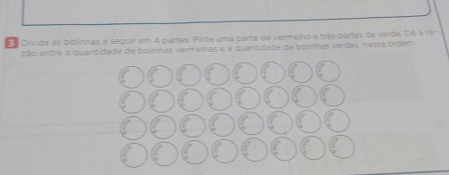 Divida as bollinhas a seguir em 4 partes. Pinte uma parte de vermelho e três partes de verde. Dé à ra- 
zão entre a quantidade de bollinhas vermelhas e a quantidade de bolinhas verdes, nessá ordem