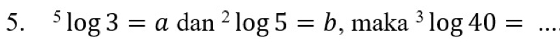 ^5log 3=adan^2log 5=b , maka^3log 40= _