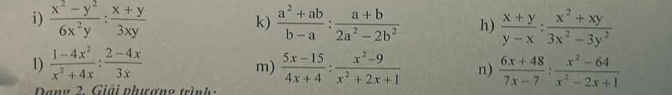  (x^2-y^2)/6x^2y : (x+y)/3xy   (a^2+ab)/b-a : (a+b)/2a^2-2b^2  h)  (x+y)/y-x : (x^2+xy)/3x^2-3y^2 
k) 
1)  (1-4x^2)/x^2+4x : (2-4x)/3x   (5x-15)/4x+4 : (x^2-9)/x^2+2x+1  n)  (6x+48)/7x-7 : (x^2-64)/x^2-2x+1 
m) 
Dano 2. Giải phương trình :