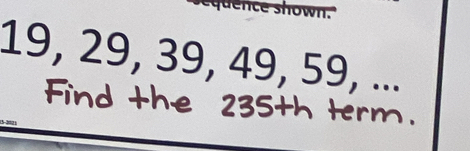 shown.
19, 29, 39, 49, 59, ...