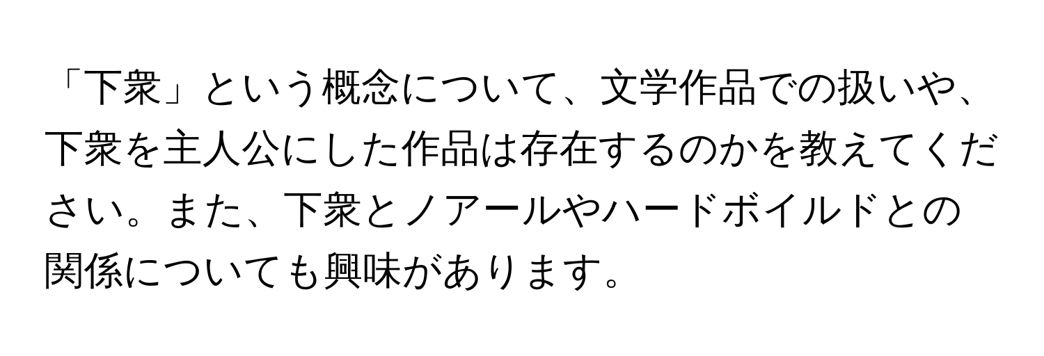 「下衆」という概念について、文学作品での扱いや、下衆を主人公にした作品は存在するのかを教えてください。また、下衆とノアールやハードボイルドとの関係についても興味があります。