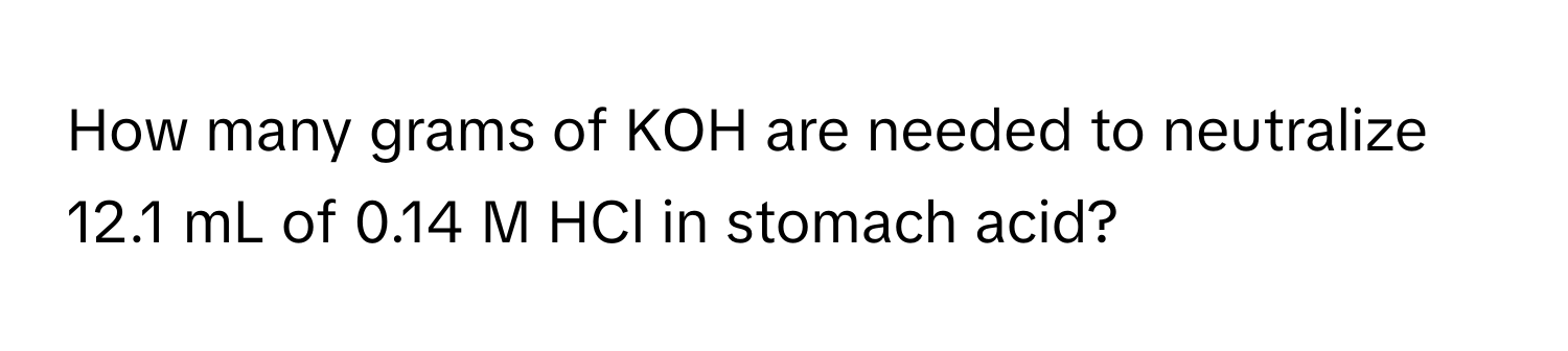 How many grams of KOH are needed to neutralize 12.1 mL of 0.14 M HCl in stomach acid?