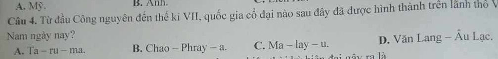 A. Mỹ. B. Anh.
Câu 4. Từ đầu Công nguyên đến thế ki VII, quốc gia cổ đại nào sau đây đã được hình thành trên lãnh thổ V
Nam ngày nay? -hat A Âu Lạc.
A. Ta-ru-ma. B. Chao - Phray - a. C. Ma-lay-u. D. Văn Lang
gâ y ra là