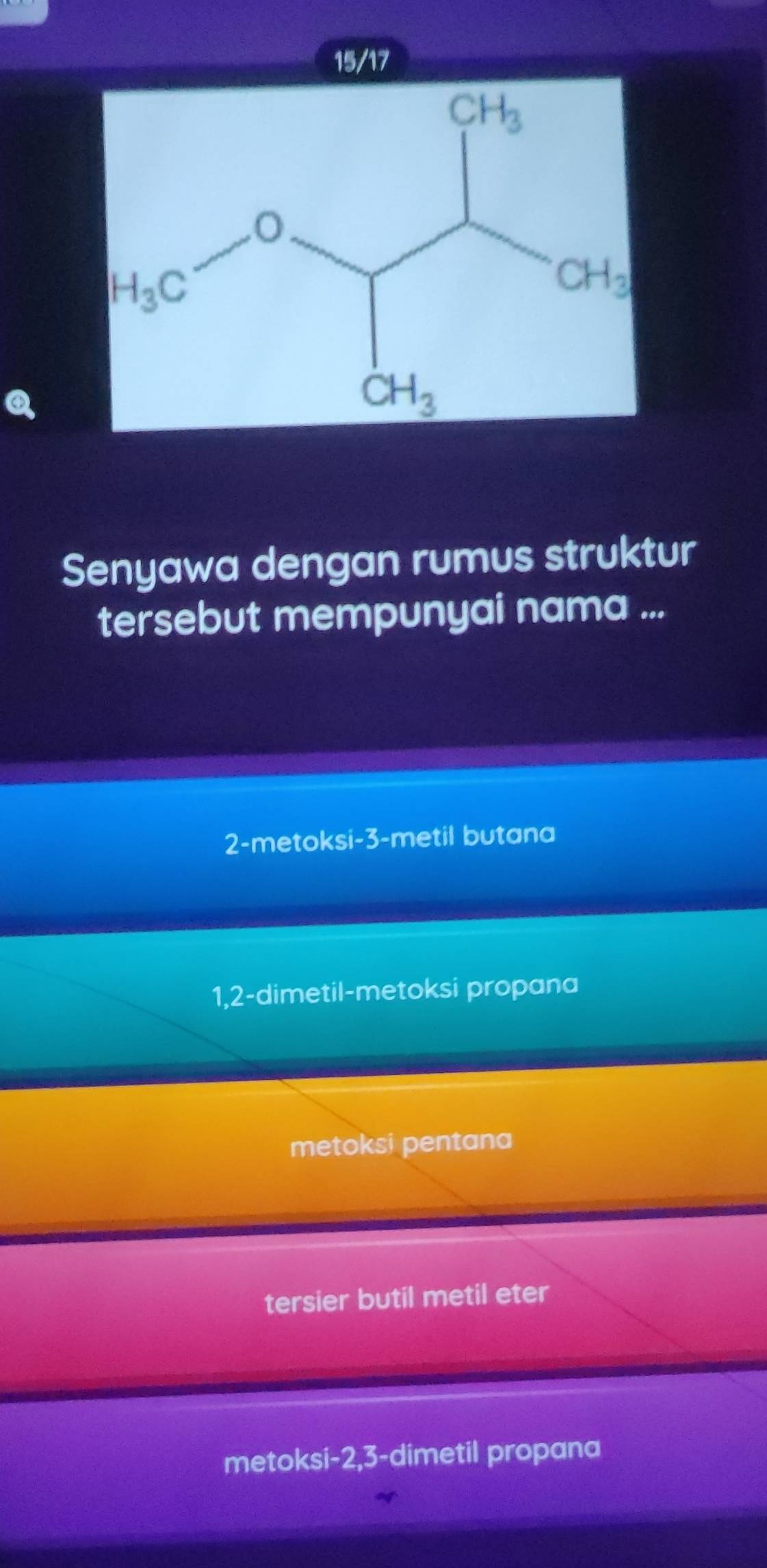 15/17
Senyawa dengan rumus struktur
tersebut mempunyai nama ...
2-metoksi-3-metil butana
1,2-dimetil-metoksi propana
metoksi pentana
tersier butil metil eter
metoksi-2,3-dimetil propana