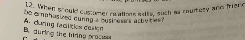 When should customer relations skills, such as courtesy and friend
be emphasized during a business's activities?
A. during facilities design
B. during the hiring process