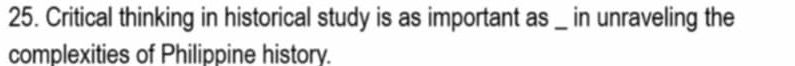 Critical thinking in historical study is as important as _ in unraveling the 
complexities of Philippine history.