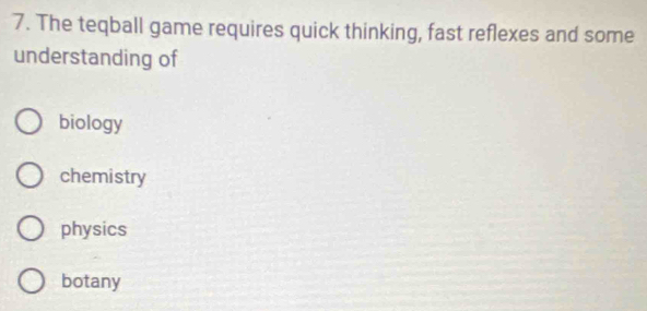 The teqball game requires quick thinking, fast reflexes and some
understanding of
biology
chemistry
physics
botany