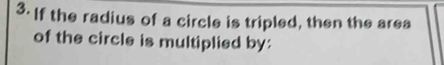 If the radius of a circle is tripled, then the area 
of the circle is multiplied by: