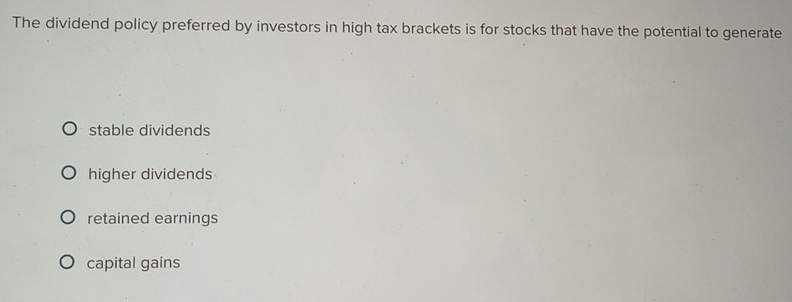 The dividend policy preferred by investors in high tax brackets is for stocks that have the potential to generate
stable dividends
higher dividends
retained earnings
capital gains