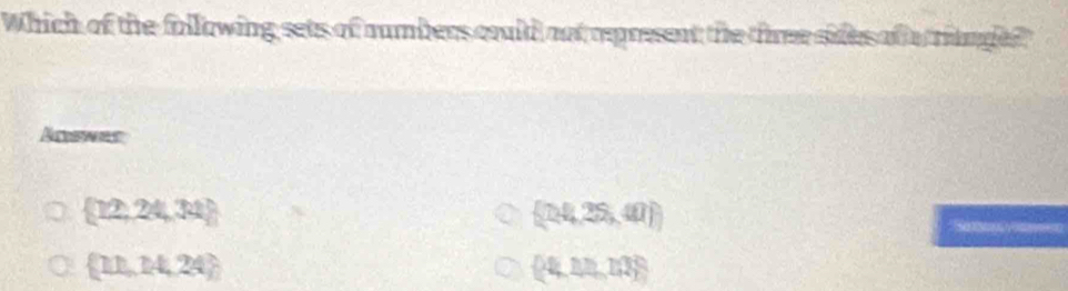 Which of the following sets of numbers could not rpresent the three sides of e triungled
Acwes
 12,24,34
 24,25,40
 11,14,24
 4,11,113