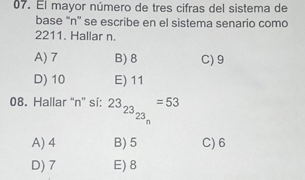 El mayor número de tres cifras del sistema de
base “n” se escribe en el sistema senario como
2211. Hallar n.
A) 7 B) 8 C) 9
D) 10 E) 11
08. Hallar “ n ” sí: 23_23_23_n=53
A) 4 B) 5 C) 6
D) 7 E) 8