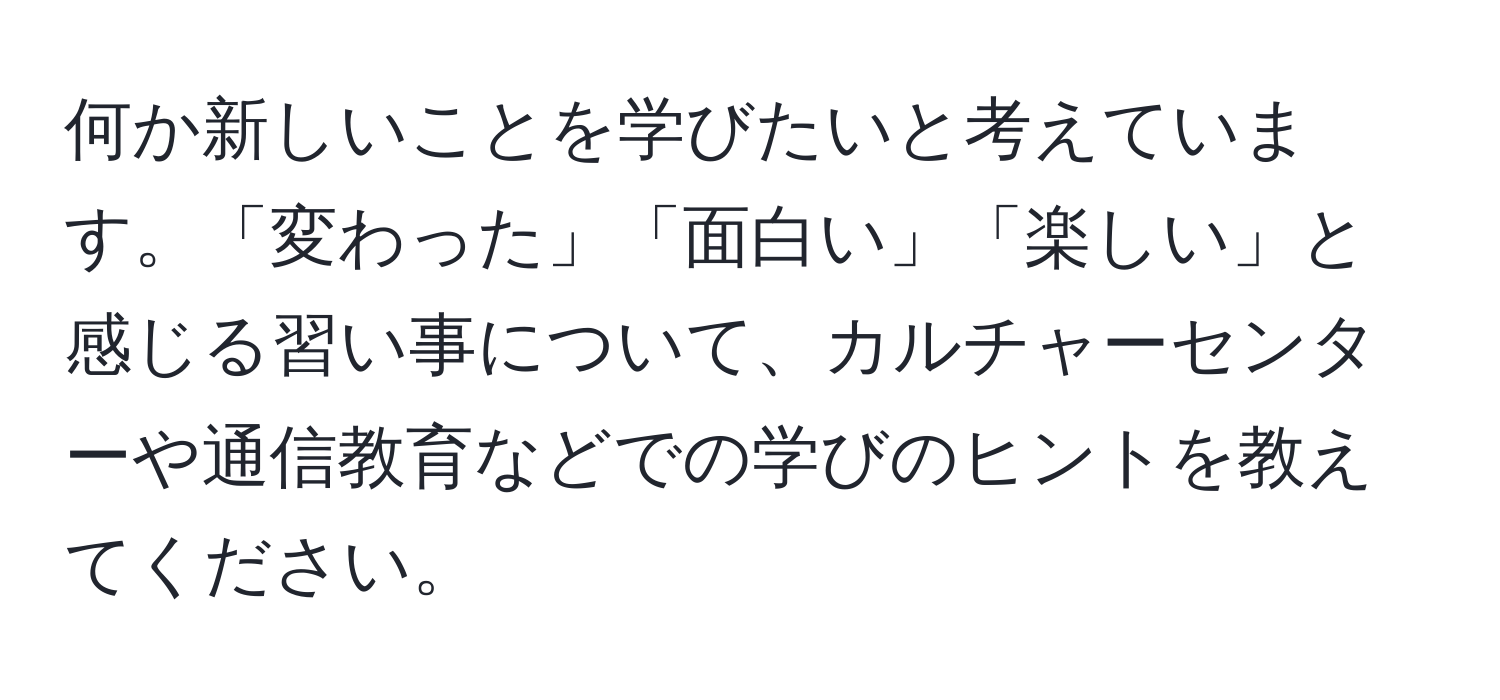 何か新しいことを学びたいと考えています。「変わった」「面白い」「楽しい」と感じる習い事について、カルチャーセンターや通信教育などでの学びのヒントを教えてください。