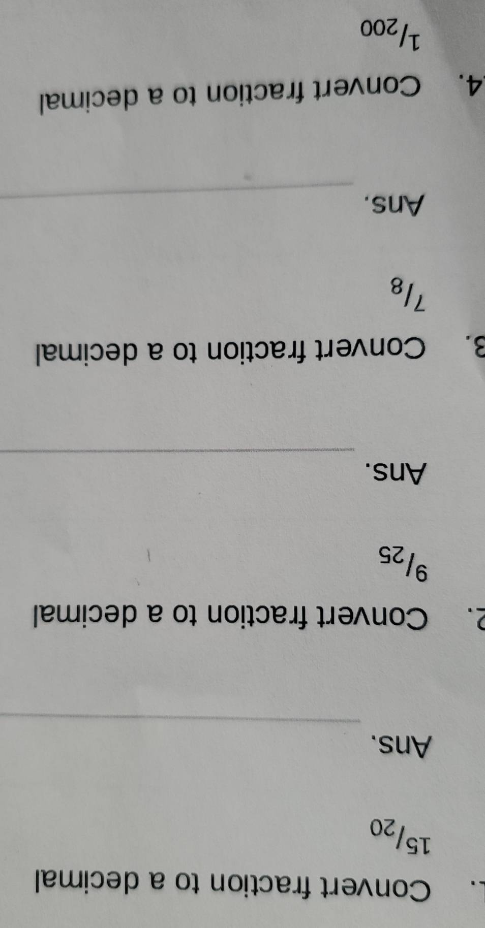 Convert fraction to a decimal
15/20
_ 
Ans. 
2. Convert fraction to a decimal
9/25
_ 
Ans. 
3. Convert fraction to a decimal
718
Ans._ 
4. Convert fraction to a decimal
1/200