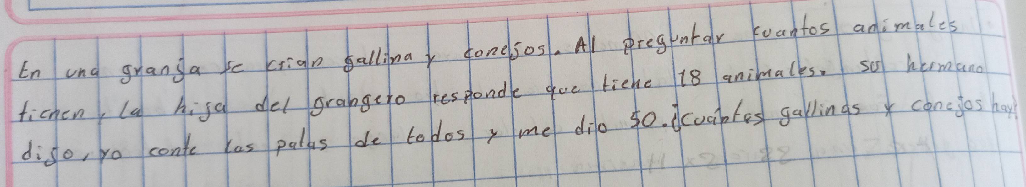 En and granga fe crign allina conesos. Al pregntar koantos adimales 
fichen (a higa del grangero responde goe tiche 18 animalks, so hermano 
diso, yo contc las patks de todos, me dio 50. dcoabtes gallings x concjos hay