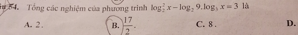 iu 54. Tổng các nghiệm của phương trình log _2^(2x-log _2)9.log _3x=31 à
A. 2. B.  17/2 . C. 8. D.