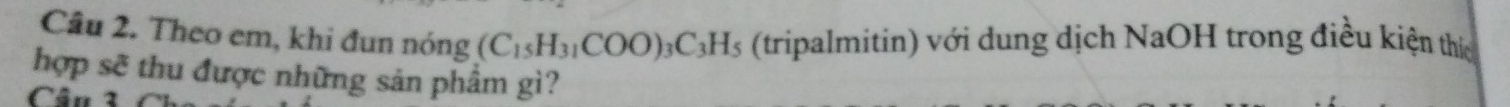 Theo em, khi đun nóng (C_15H_31COO)_3C_3H_5 (tripalmitin) với dung dịch NaOH trong điều kiện thíc 
hợp sẽ thu được những sản phẩm gì? 
Cầu 3