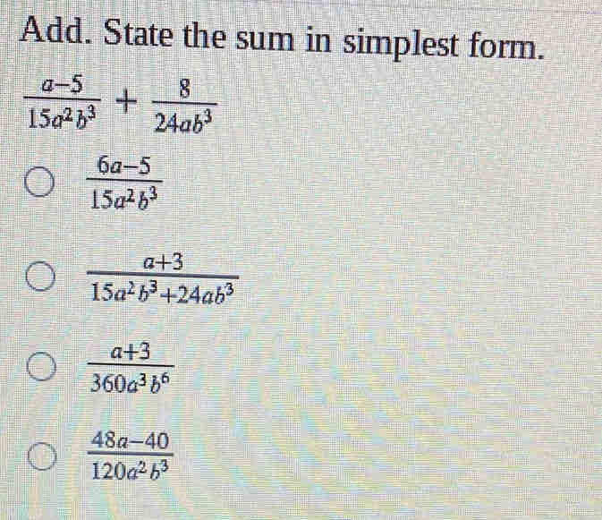 Add. State the sum in simplest form.
 (a-5)/15a^2b^3 + 8/24ab^3 
 (6a-5)/15a^2b^3 
 (a+3)/15a^2b^3+24ab^3 
 (a+3)/360a^3b^6 
 (48a-40)/120a^2b^3 