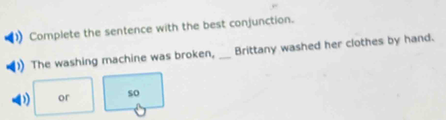 Complete the sentence with the best conjunction. 
The washing machine was broken, _Brittany washed her clothes by hand. 
) or 
so