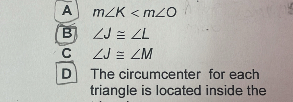 A m∠ K
B ∠ J≌ ∠ L
C ∠ J≌ ∠ M
D The circumcenter for each
triangle is located inside the