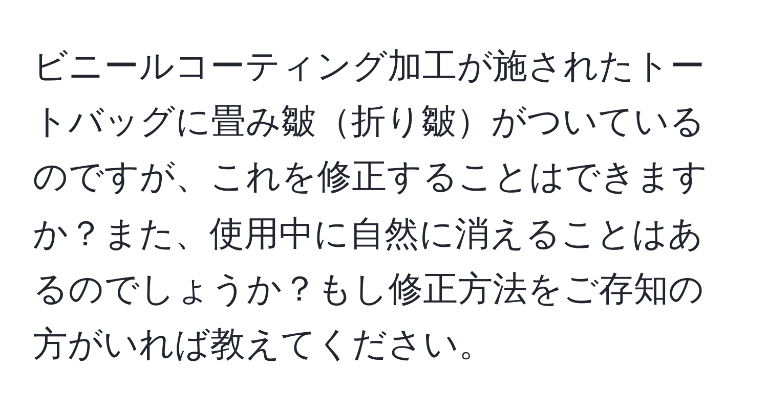 ビニールコーティング加工が施されたトートバッグに畳み皺折り皺がついているのですが、これを修正することはできますか？また、使用中に自然に消えることはあるのでしょうか？もし修正方法をご存知の方がいれば教えてください。